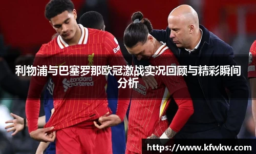 利物浦与巴塞罗那欧冠激战实况回顾与精彩瞬间分析